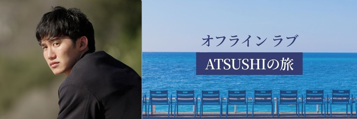 『オフライン ラブ』ATSUSHIの旅 後編